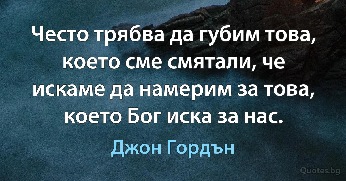 Често трябва да губим това, което сме смятали, че искаме да намерим за това, което Бог иска за нас. (Джон Гордън)