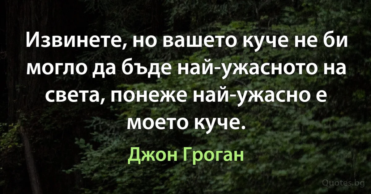 Извинете, но вашето куче не би могло да бъде най-ужасното на света, понеже най-ужасно е моето куче. (Джон Гроган)