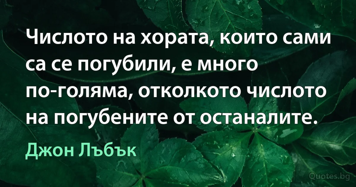 Числото на хората, които сами са се погубили, е много по-голяма, отколкото числото на погубените от останалите. (Джон Лъбък)