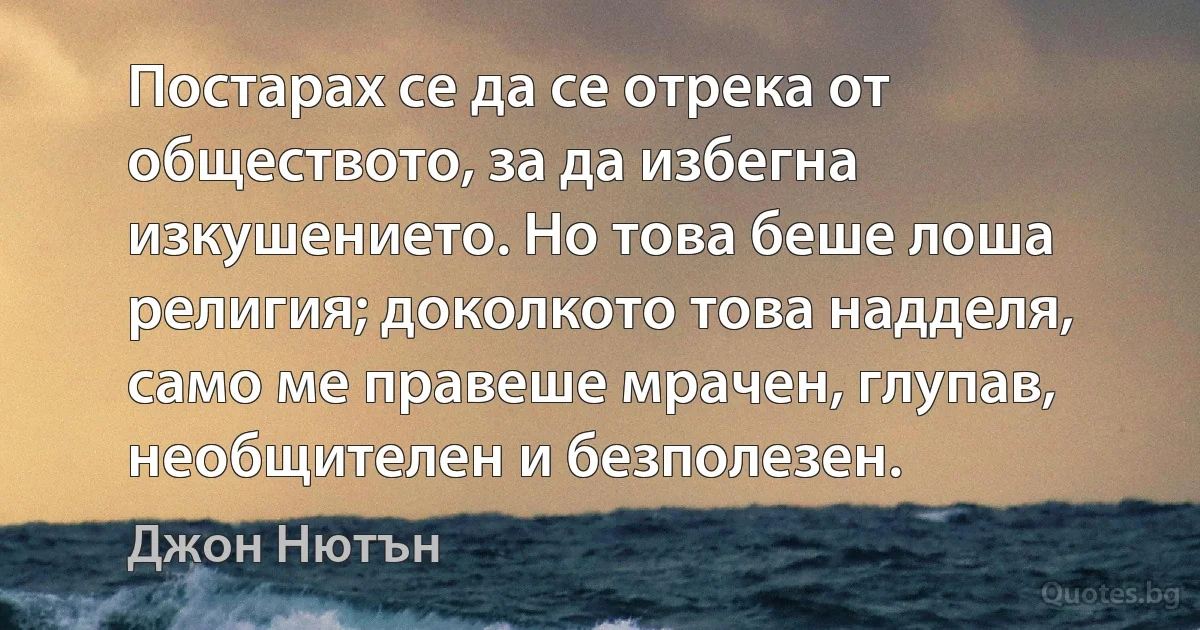 Постарах се да се отрека от обществото, за да избегна изкушението. Но това беше лоша религия; доколкото това надделя, само ме правеше мрачен, глупав, необщителен и безполезен. (Джон Нютън)