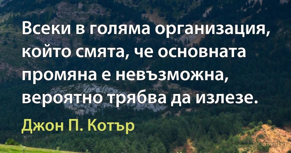 Всеки в голяма организация, който смята, че основната промяна е невъзможна, вероятно трябва да излезе. (Джон П. Котър)