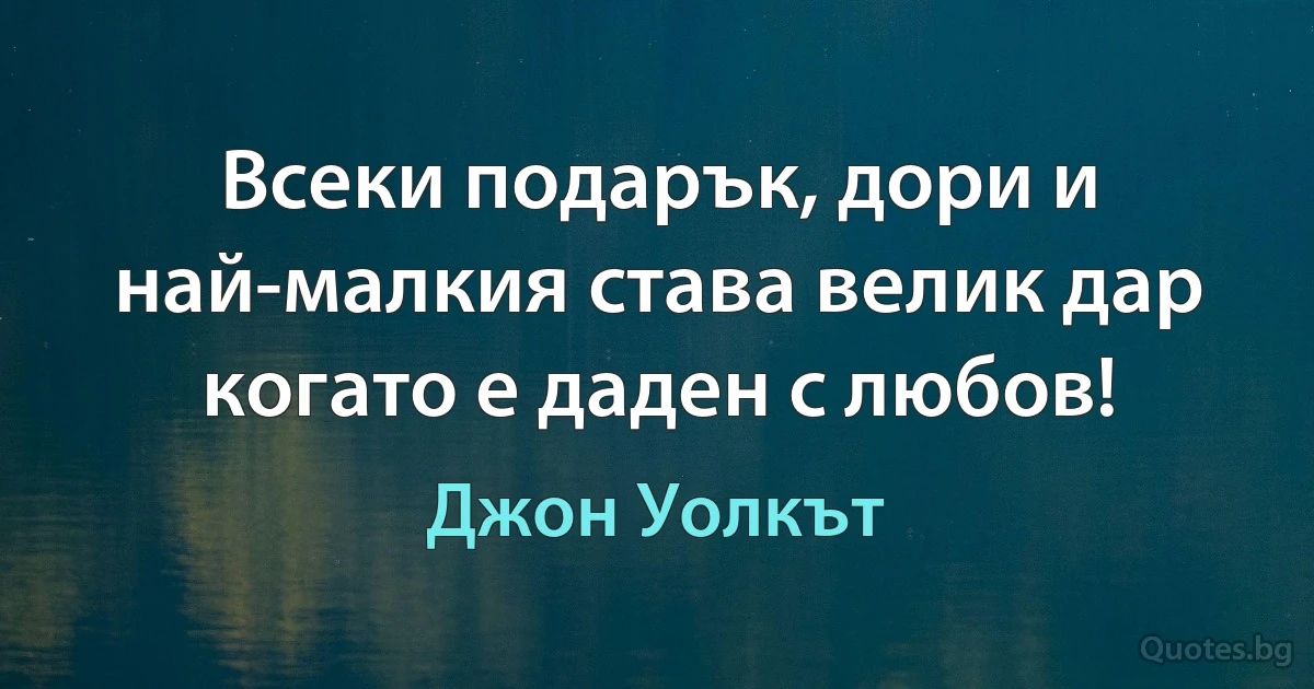 Всеки подарък, дори и най-малкия става велик дар когато е даден с любов! (Джон Уолкът)