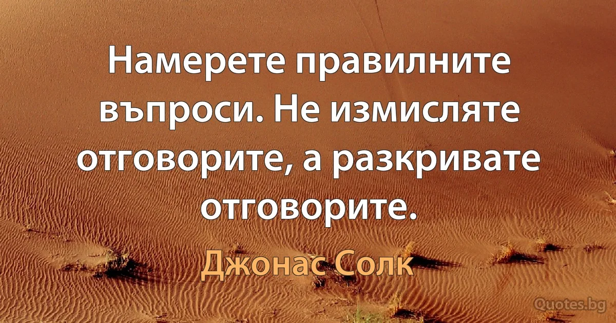 Намерете правилните въпроси. Не измисляте отговорите, а разкривате отговорите. (Джонас Солк)