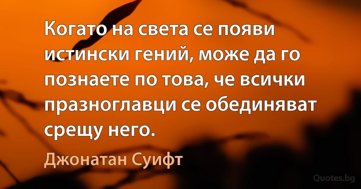 Когато на света се появи истински гений, може да го познаете по това, че всички празноглавци се обединяват срещу него. (Джонатан Суифт)