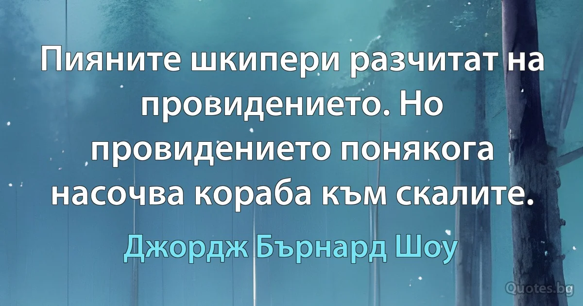 Пияните шкипери разчитат на провидението. Но провидението понякога насочва кораба към скалите. (Джордж Бърнард Шоу)