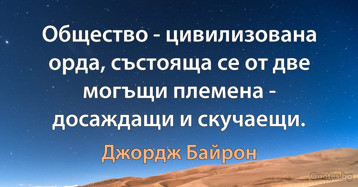 Общество - цивилизована орда, състояща се от две могъщи племена - досаждащи и скучаещи. (Джордж Байрон)