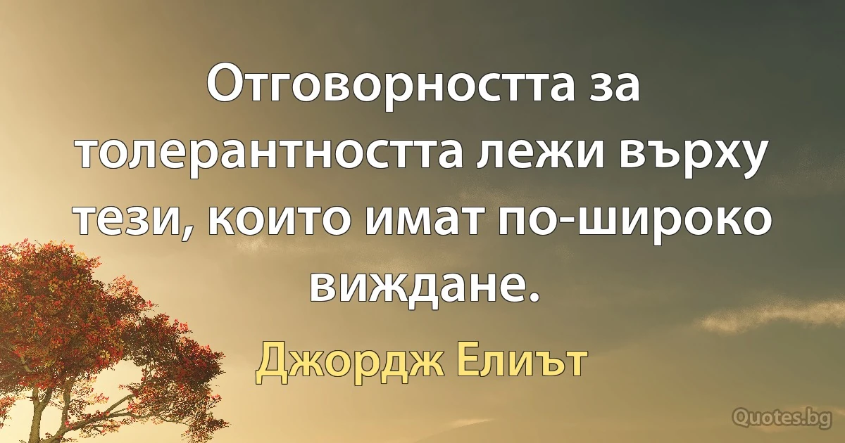 Отговорността за толерантността лежи върху тези, които имат по-широко виждане. (Джордж Елиът)