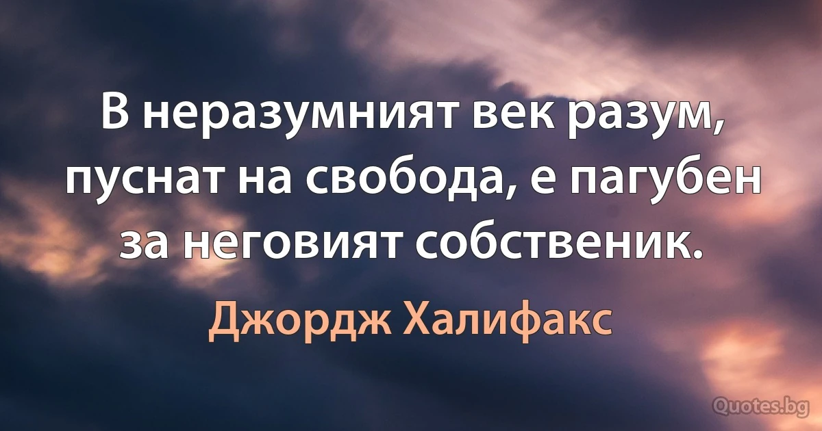 В неразумният век разум, пуснат на свобода, е пагубен за неговият собственик. (Джордж Халифакс)