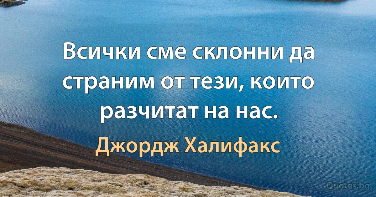 Всички сме склонни да страним от тези, които разчитат на нас. (Джордж Халифакс)