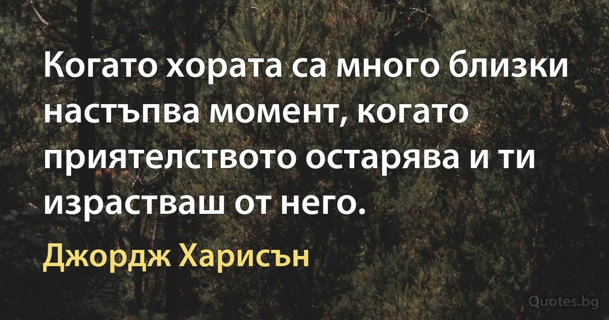 Когато хората са много близки настъпва момент, когато приятелството остарява и ти израстваш от него. (Джордж Харисън)