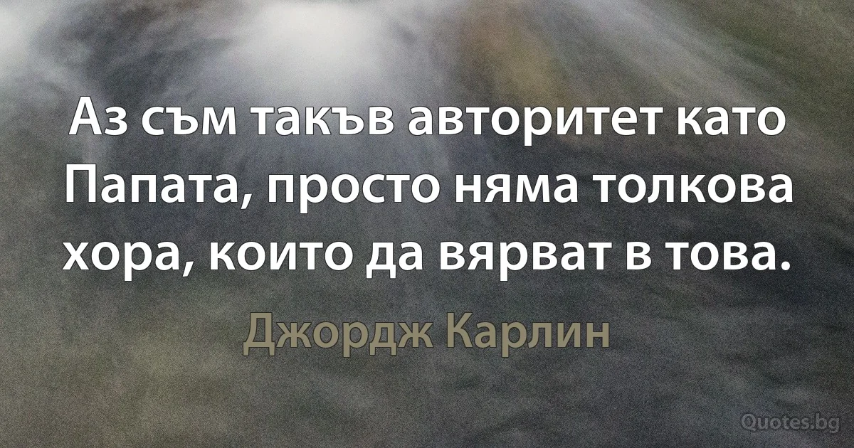 Аз съм такъв авторитет като Папата, просто няма толкова хора, които да вярват в това. (Джордж Карлин)