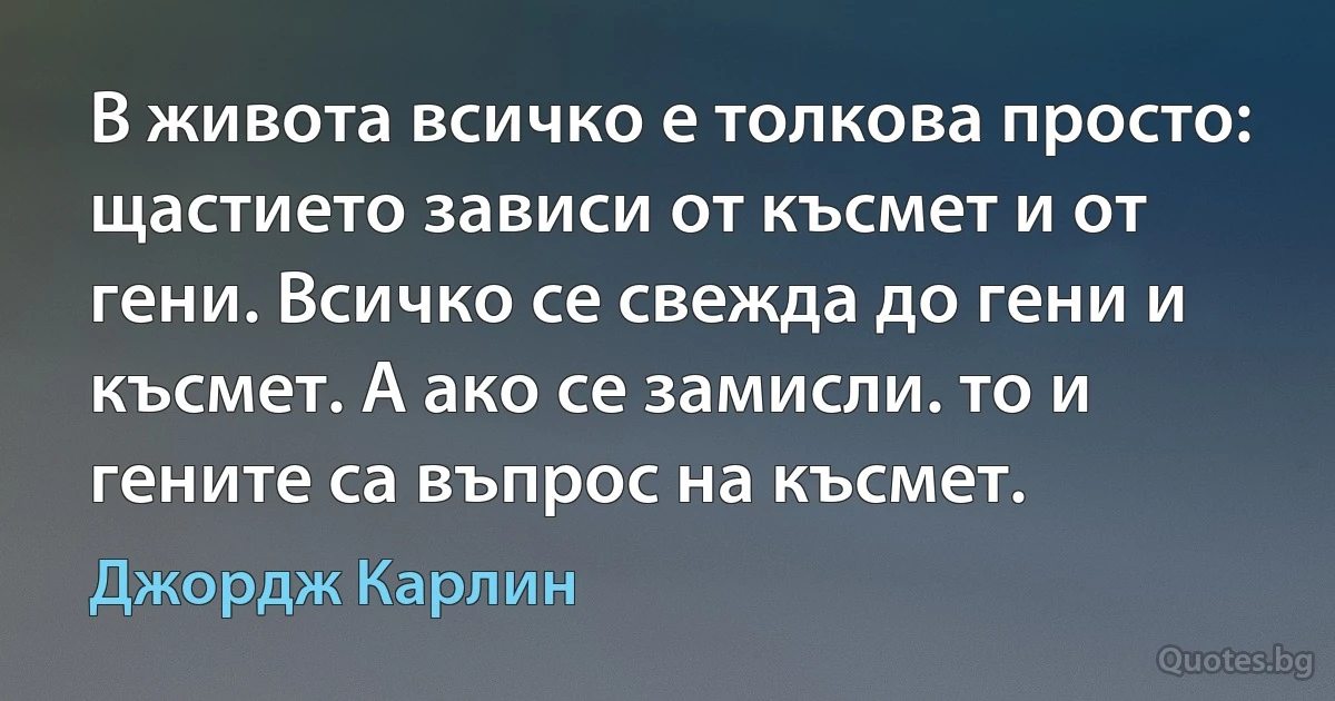 В живота всичко е толкова просто: щастието зависи от късмет и от гени. Всичко се свежда до гени и късмет. А ако се замисли. то и гените са въпрос на късмет. (Джордж Карлин)