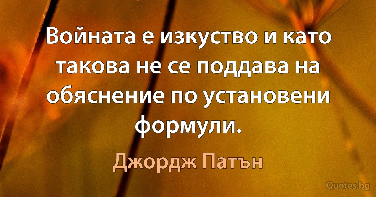 Войната е изкуство и като такова не се поддава на обяснение по установени формули. (Джордж Патън)