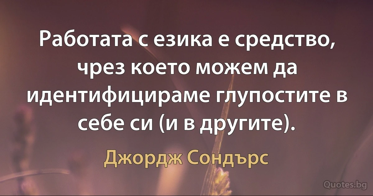 Работата с езика е средство, чрез което можем да идентифицираме глупостите в себе си (и в другите). (Джордж Сондърс)