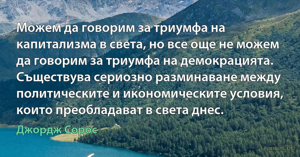 Можем да говорим за триумфа на капитализма в света, но все още не можем да говорим за триумфа на демокрацията. Съществува сериозно разминаване между политическите и икономическите условия, които преобладават в света днес. (Джордж Сорос)