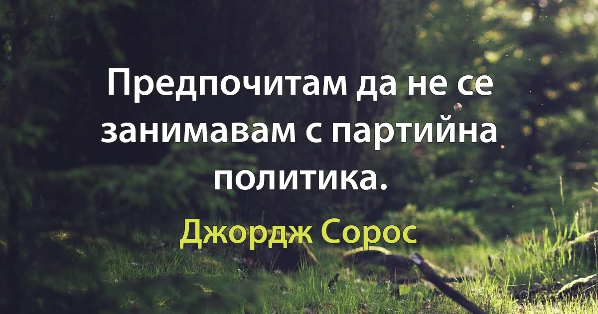 Предпочитам да не се занимавам с партийна политика. (Джордж Сорос)