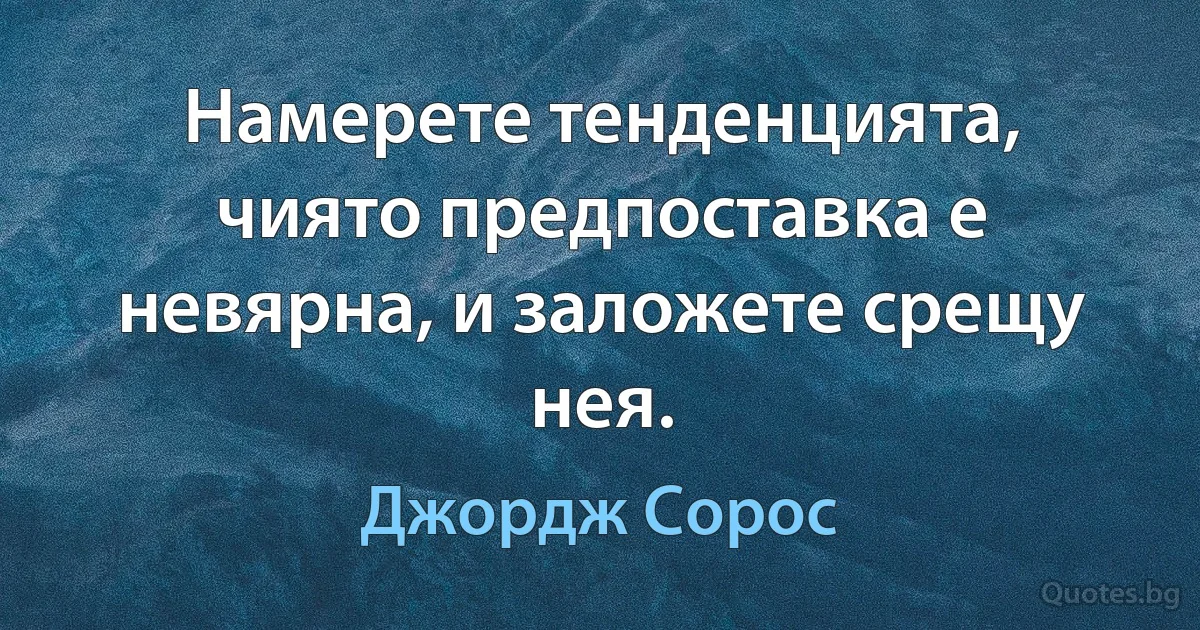 Намерете тенденцията, чиято предпоставка е невярна, и заложете срещу нея. (Джордж Сорос)