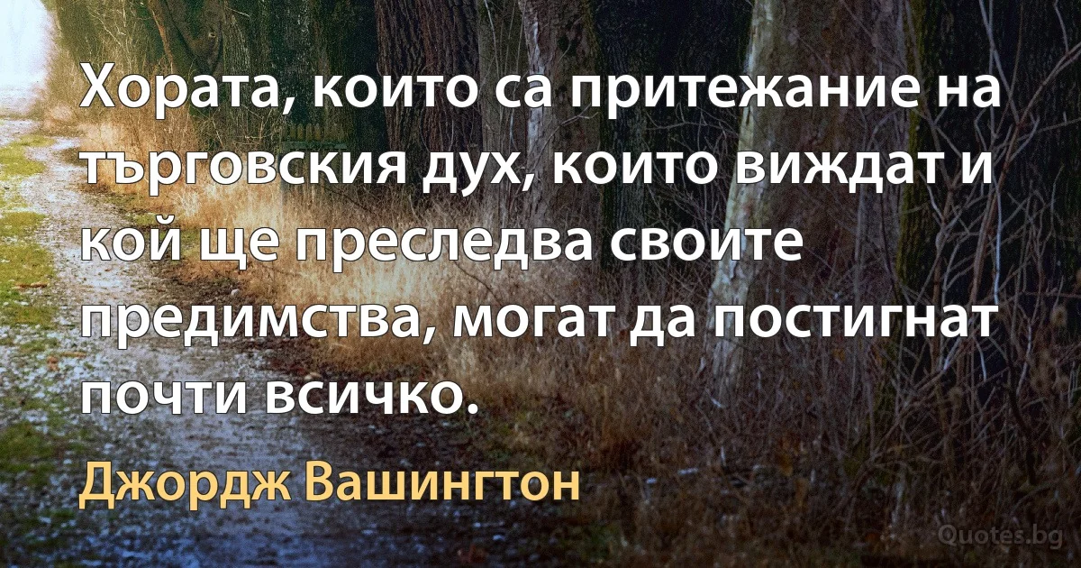 Хората, които са притежание на търговския дух, които виждат и кой ще преследва своите предимства, могат да постигнат почти всичко. (Джордж Вашингтон)