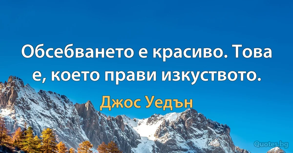 Обсебването е красиво. Това е, което прави изкуството. (Джос Уедън)