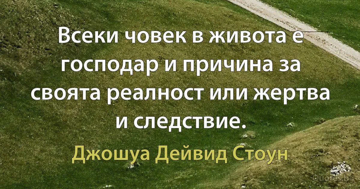 Всеки човек в живота е господар и причина за своята реалност или жертва и следствие. (Джошуа Дейвид Стоун)