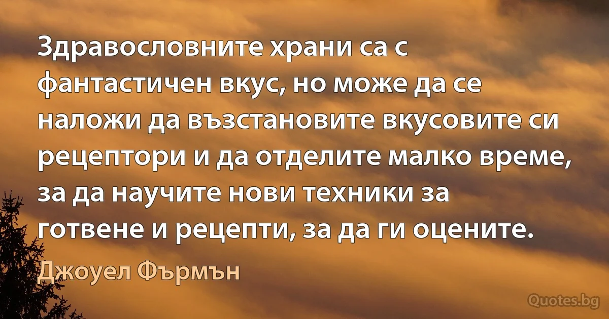 Здравословните храни са с фантастичен вкус, но може да се наложи да възстановите вкусовите си рецептори и да отделите малко време, за да научите нови техники за готвене и рецепти, за да ги оцените. (Джоуел Фърмън)