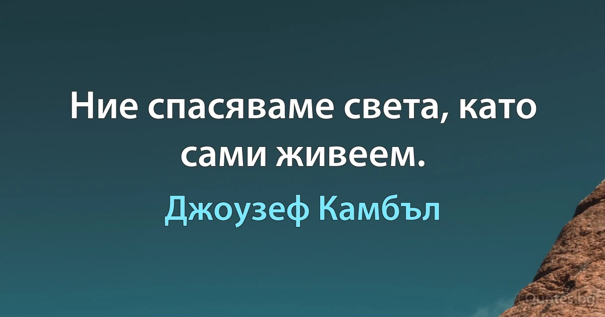 Ние спасяваме света, като сами живеем. (Джоузеф Камбъл)