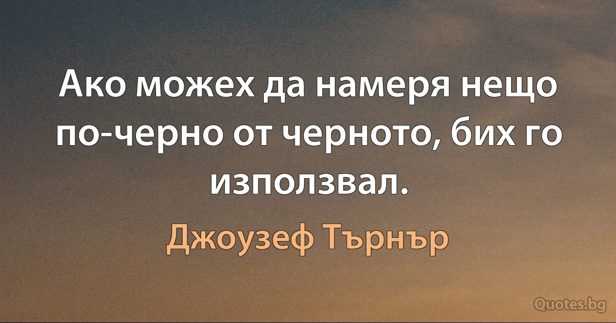 Ако можех да намеря нещо по-черно от черното, бих го използвал. (Джоузеф Търнър)