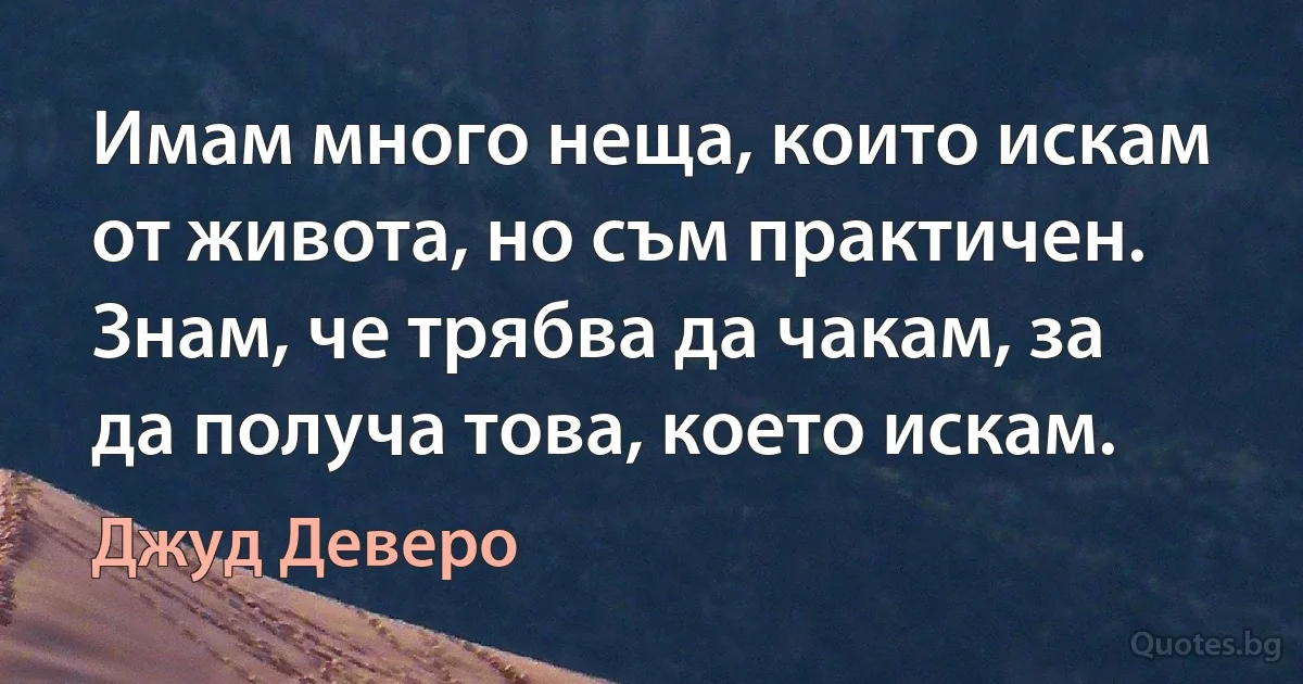 Имам много неща, които искам от живота, но съм практичен. Знам, че трябва да чакам, за да получа това, което искам. (Джуд Деверо)