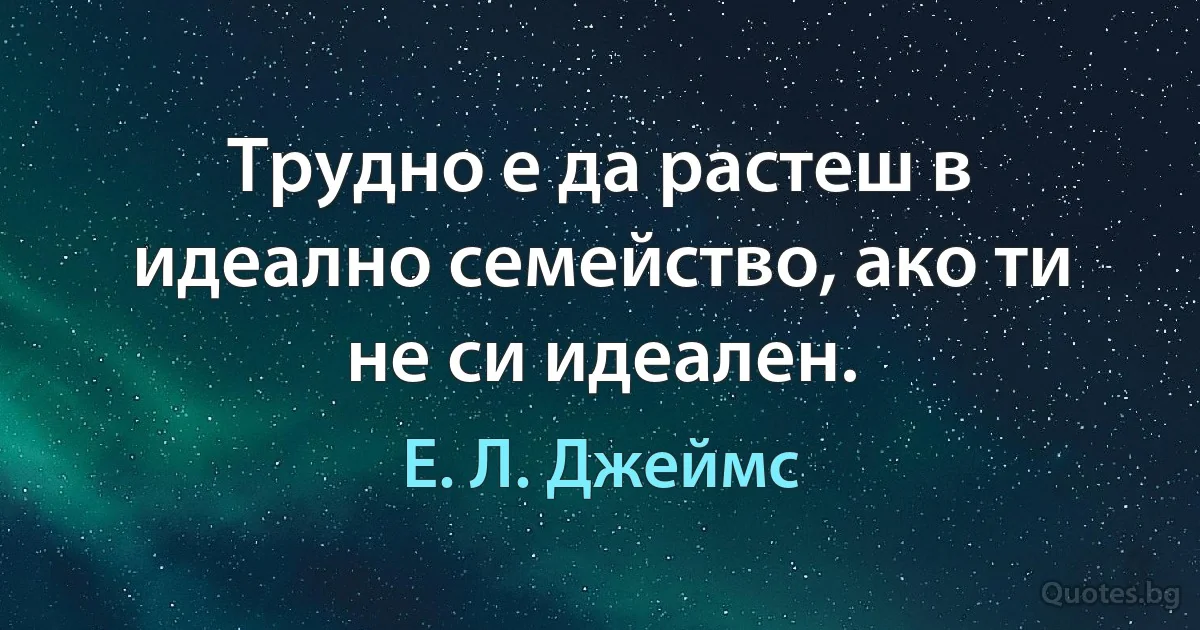 Трудно е да растеш в идеално семейство, ако ти не си идеален. (Е. Л. Джеймс)