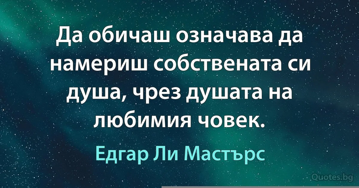 Да обичаш означава да намериш собствената си душа, чрез душата на любимия човек. (Едгар Ли Мастърс)