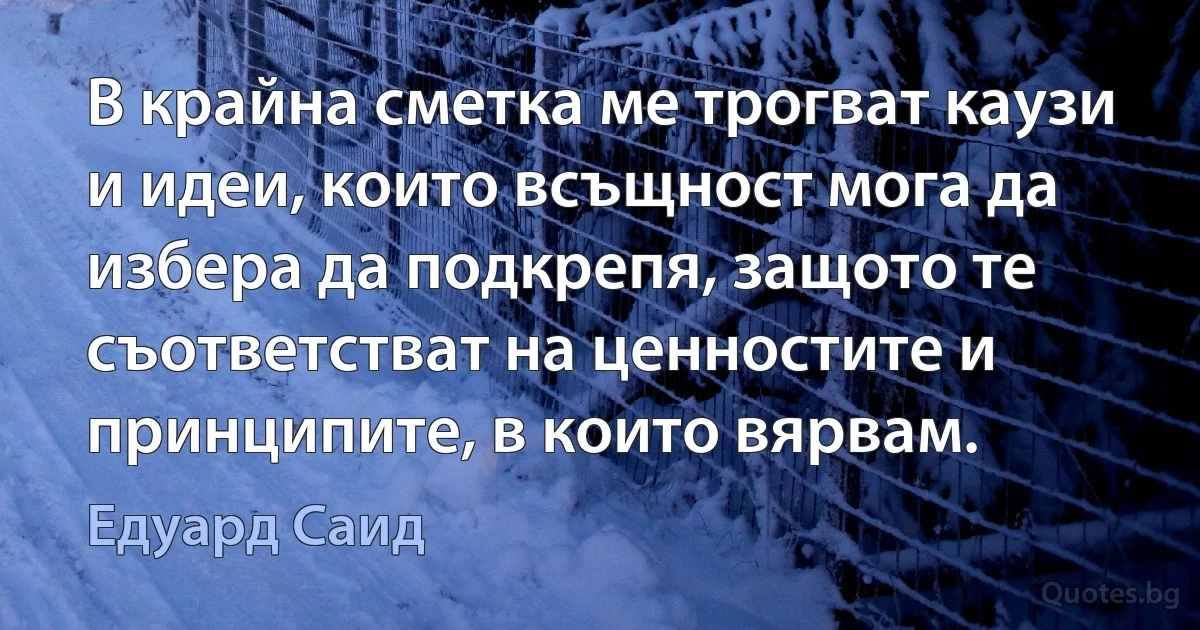 В крайна сметка ме трогват каузи и идеи, които всъщност мога да избера да подкрепя, защото те съответстват на ценностите и принципите, в които вярвам. (Едуард Саид)