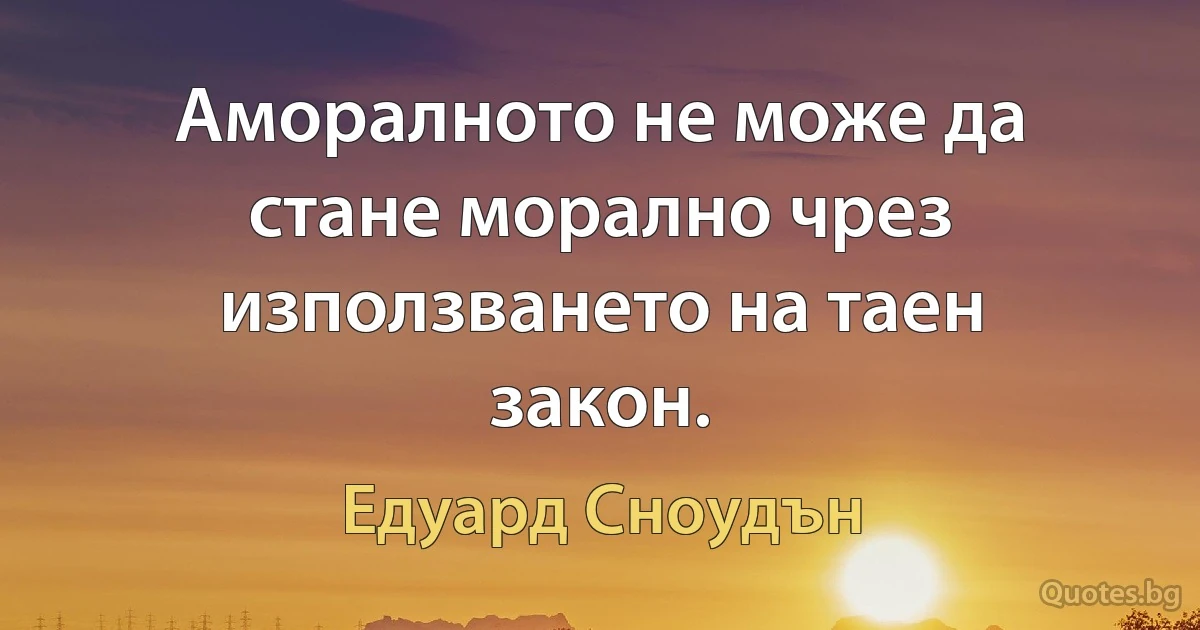 Аморалното не може да стане морално чрез използването на таен закон. (Едуард Сноудън)