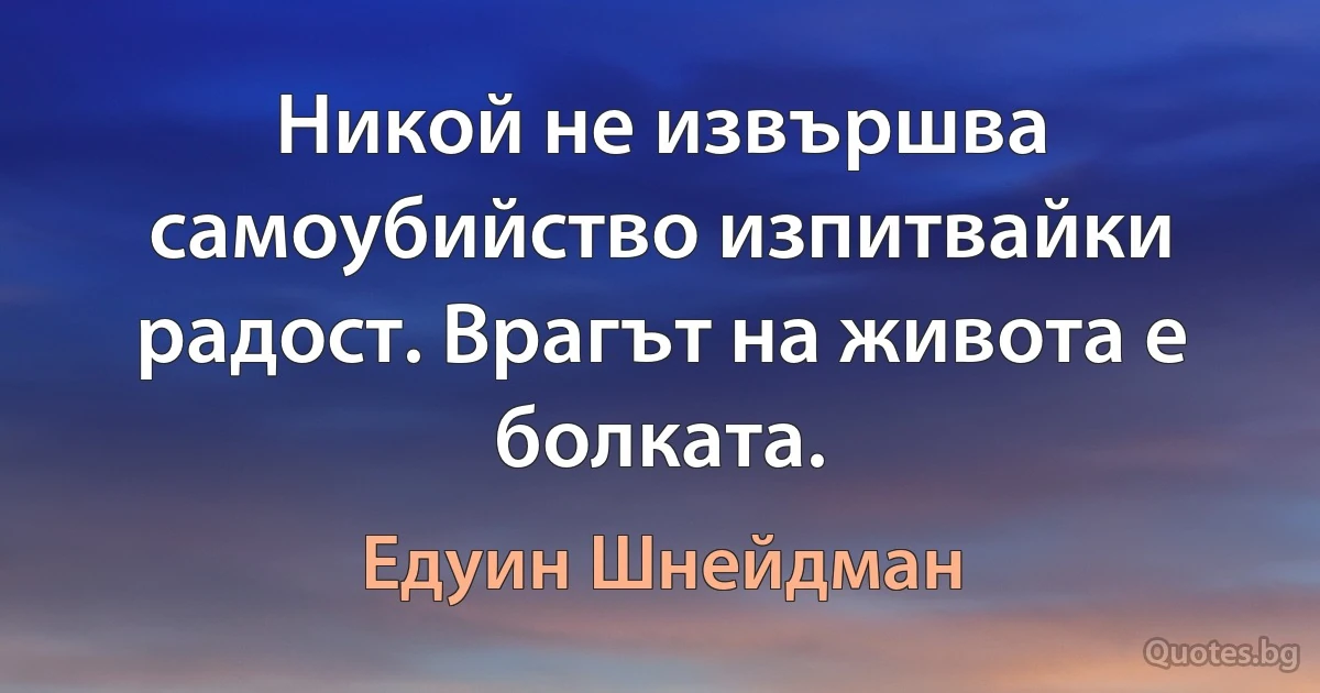 Никой не извършва самоубийство изпитвайки радост. Врагът на живота е болката. (Едуин Шнейдман)