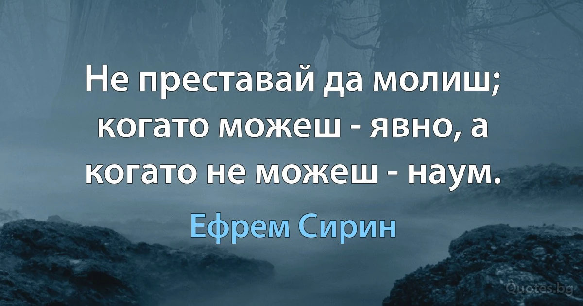 Не преставай да молиш; когато можеш - явно, а когато не можеш - наум. (Ефрем Сирин)