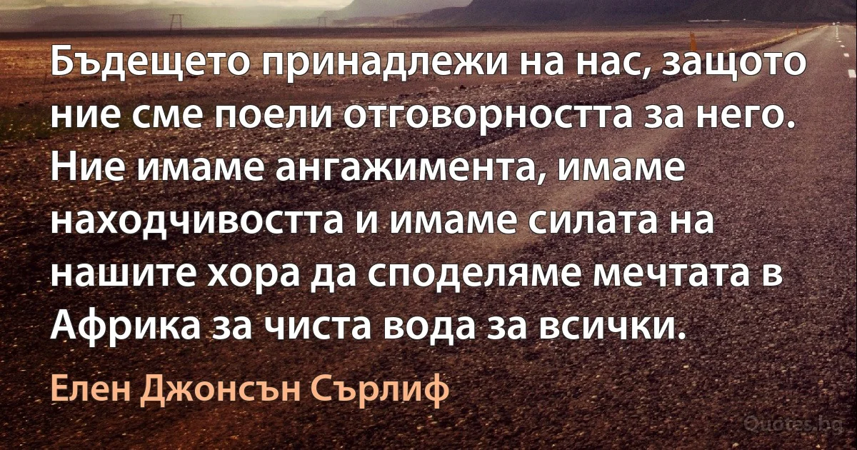 Бъдещето принадлежи на нас, защото ние сме поели отговорността за него. Ние имаме ангажимента, имаме находчивостта и имаме силата на нашите хора да споделяме мечтата в Африка за чиста вода за всички. (Елен Джонсън Сърлиф)