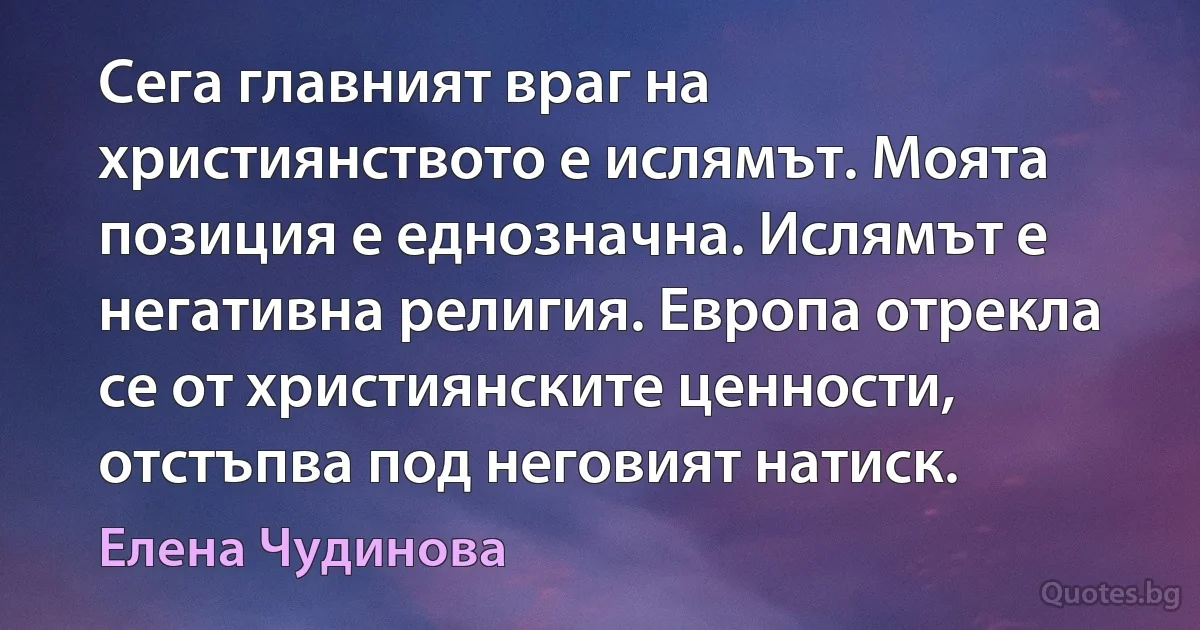 Сега главният враг на християнството е ислямът. Моята позиция е еднозначна. Ислямът е негативна религия. Европа отрекла се от християнските ценности, отстъпва под неговият натиск. (Елена Чудинова)