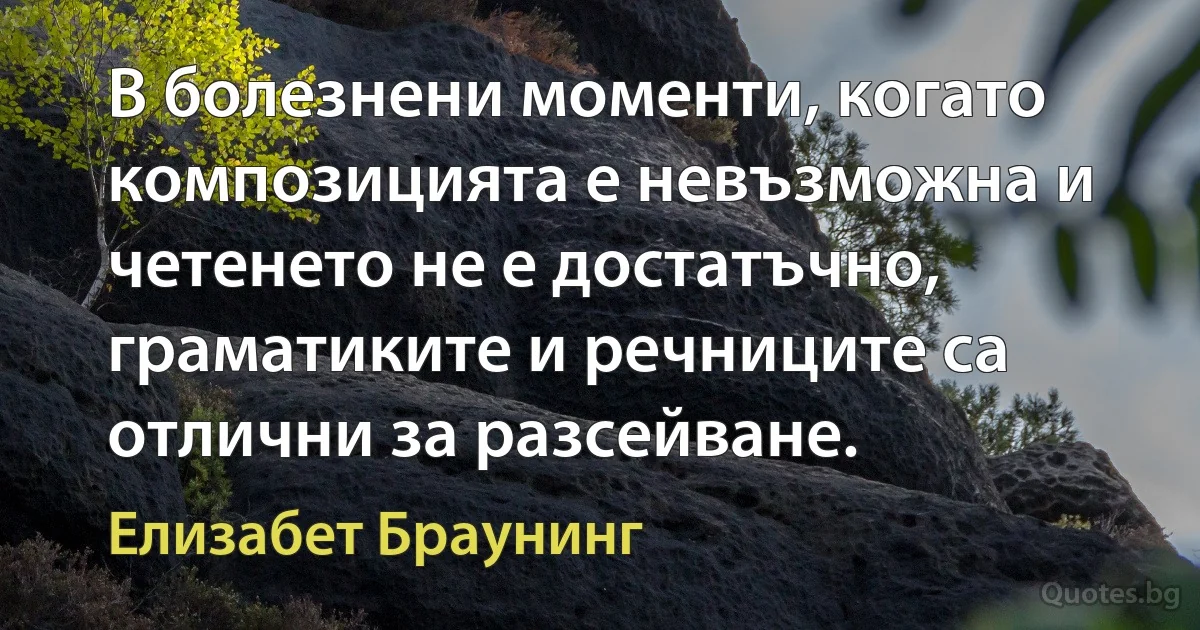 В болезнени моменти, когато композицията е невъзможна и четенето не е достатъчно, граматиките и речниците са отлични за разсейване. (Елизабет Браунинг)