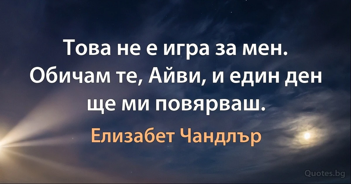 Това не е игра за мен. Обичам те, Айви, и един ден ще ми повярваш. (Елизабет Чандлър)