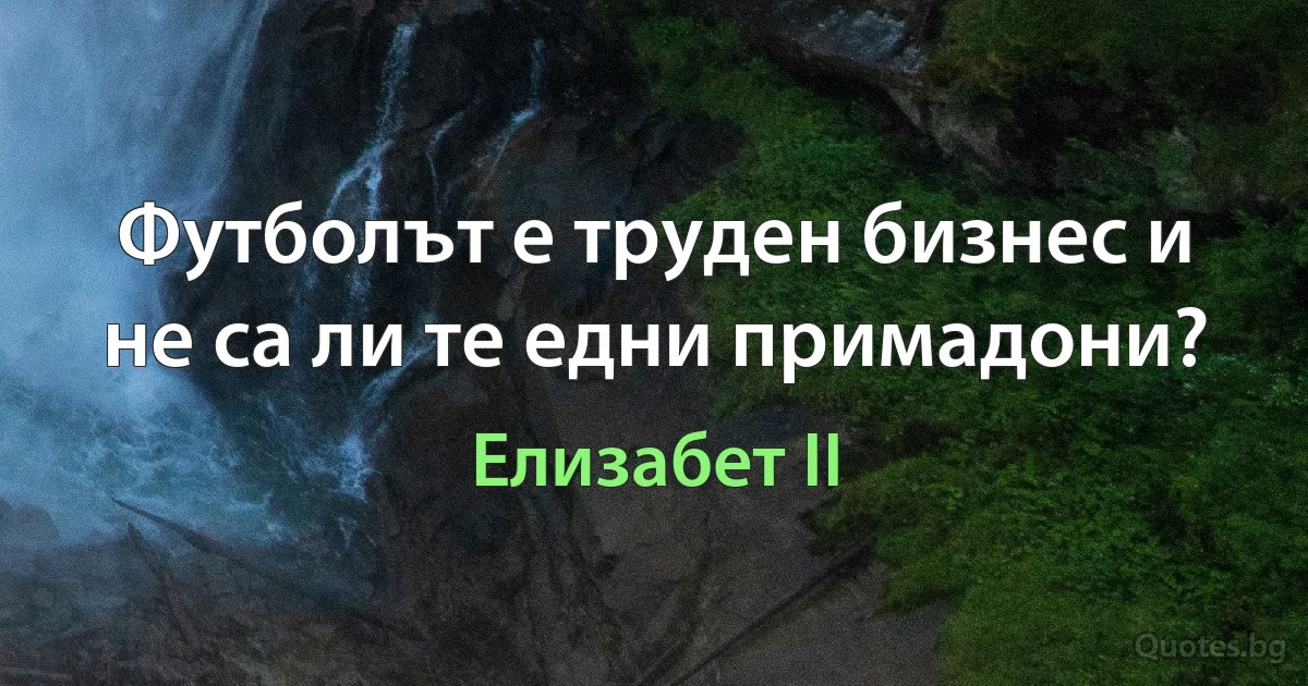 Футболът е труден бизнес и не са ли те едни примадони? (Елизабет II)