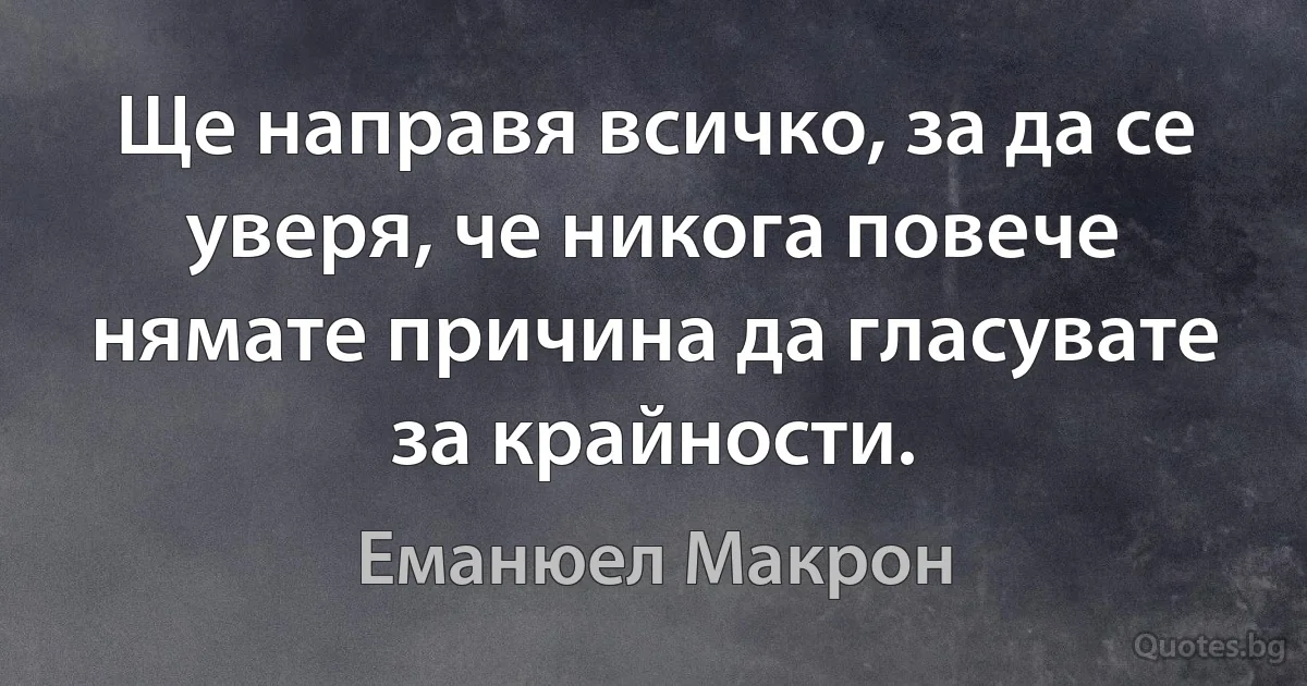 Ще направя всичко, за да се уверя, че никога повече нямате причина да гласувате за крайности. (Еманюел Макрон)