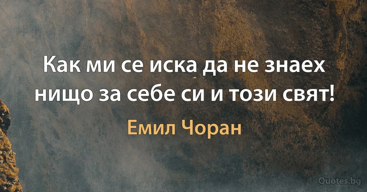 Как ми се иска да не знаех нищо за себе си и този свят! (Емил Чоран)