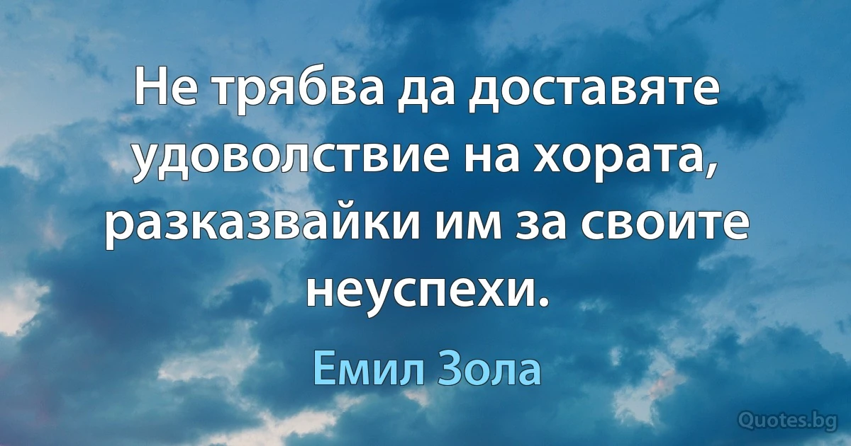 Не трябва да доставяте удоволствие на хората, разказвайки им за своите неуспехи. (Емил Зола)