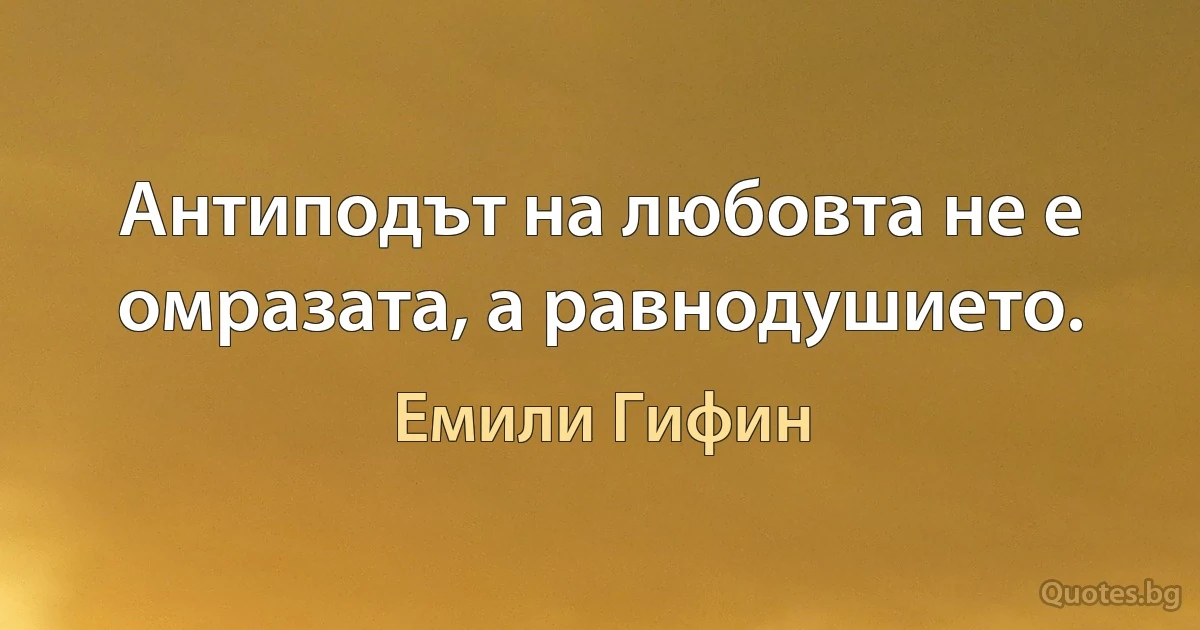 Антиподът на любовта не е омразата, а равнодушието. (Емили Гифин)