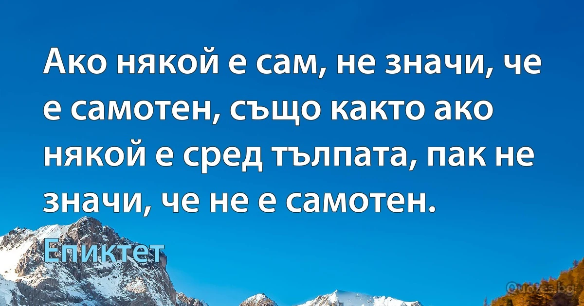 Ако някой е сам, не значи, че е самотен, също както ако някой е сред тълпата, пак не значи, че не е самотен. (Епиктет)