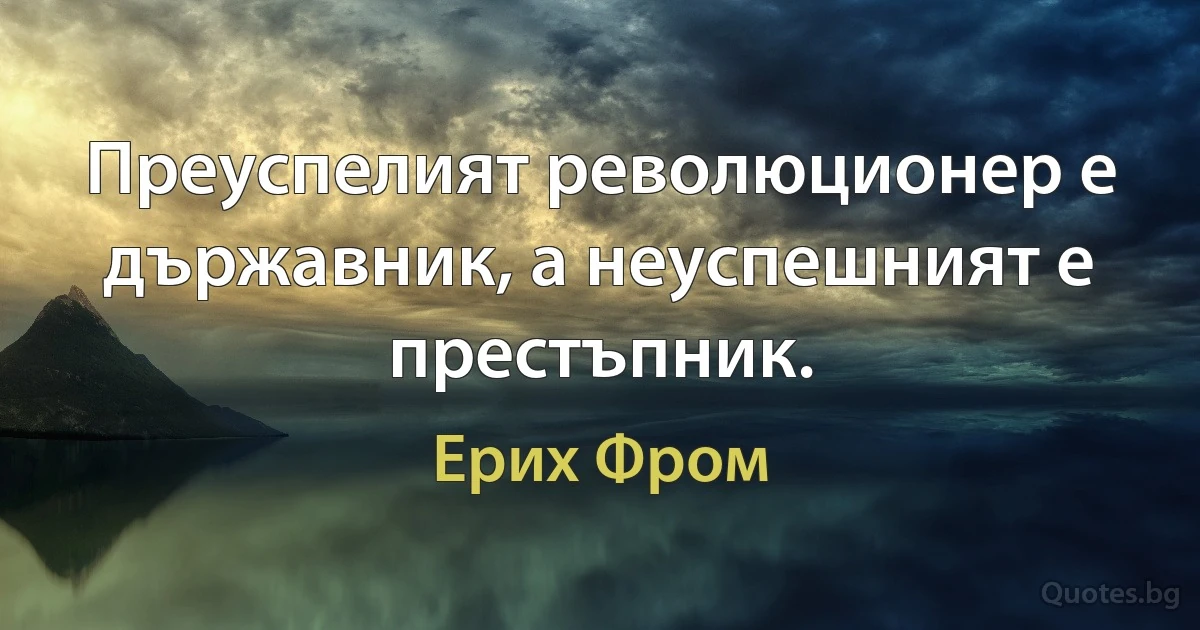 Преуспелият революционер е държавник, а неуспешният е престъпник. (Ерих Фром)