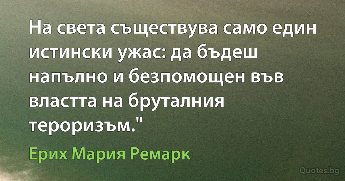 На света съществува само един истински ужас: да бъдеш напълно и безпомощен във властта на бруталния тероризъм." (Ерих Мария Ремарк)