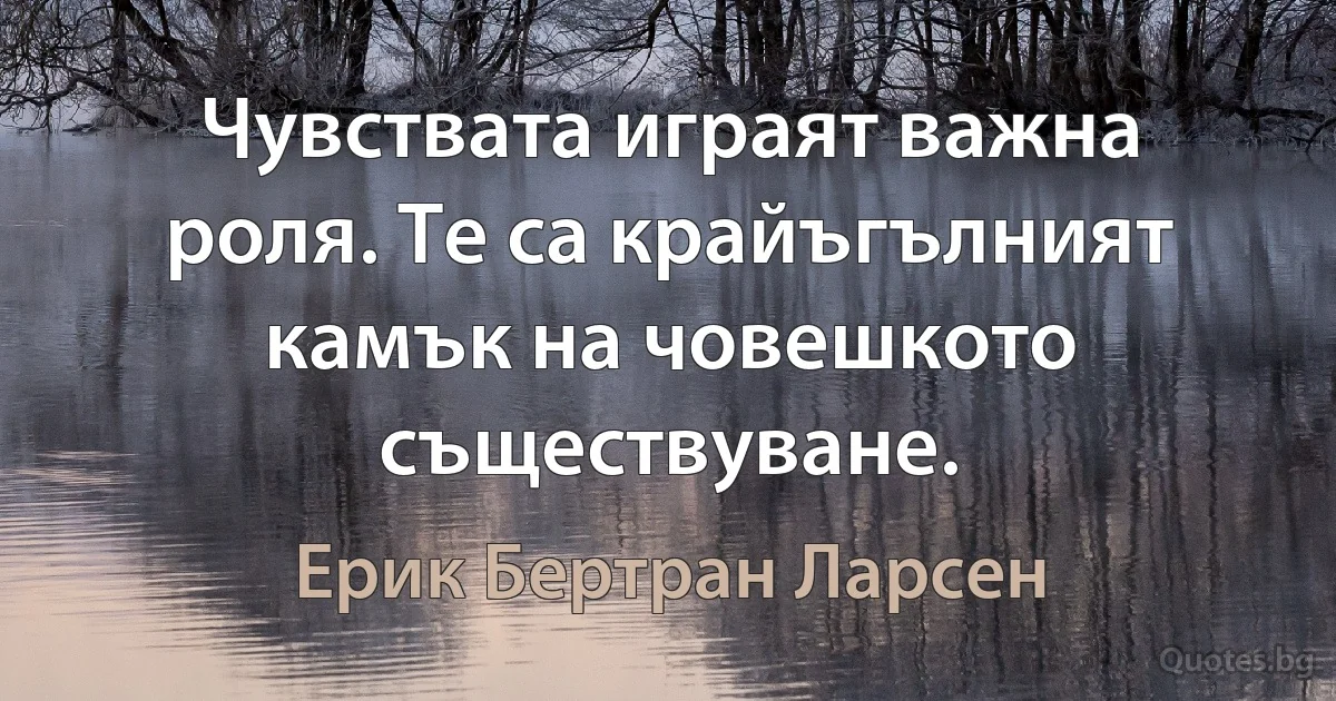 Чувствата играят важна роля. Те са крайъгълният камък на човешкото съществуване. (Ерик Бертран Ларсен)