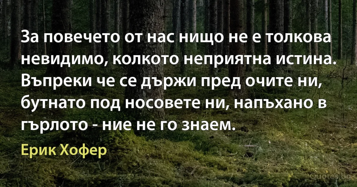 За повечето от нас нищо не е толкова невидимо, колкото неприятна истина. Въпреки че се държи пред очите ни, бутнато под носовете ни, напъхано в гърлото - ние не го знаем. (Ерик Хофер)