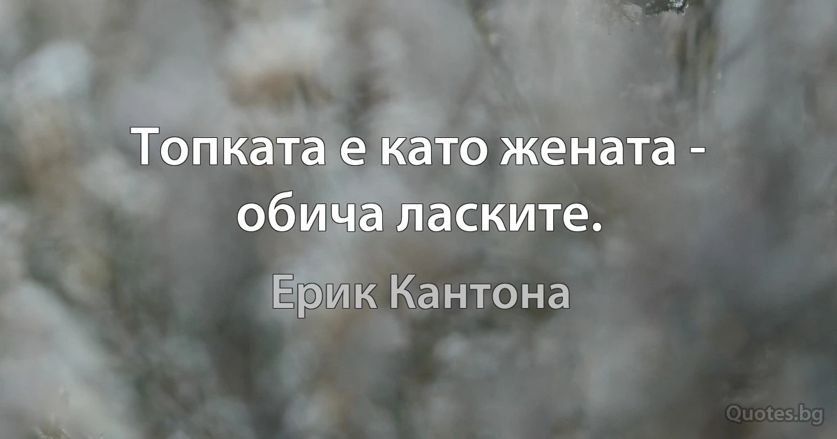 Топката е като жената - обича ласките. (Ерик Кантона)