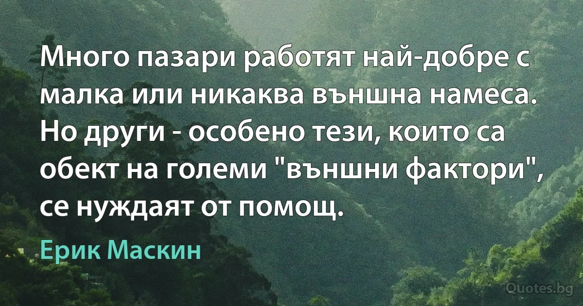 Много пазари работят най-добре с малка или никаква външна намеса. Но други - особено тези, които са обект на големи "външни фактори", се нуждаят от помощ. (Ерик Маскин)